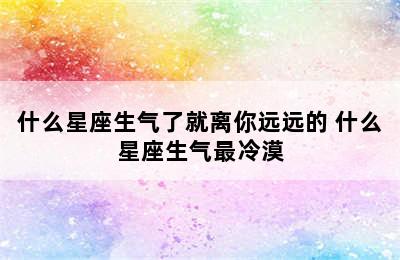 什么星座生气了就离你远远的 什么星座生气最冷漠